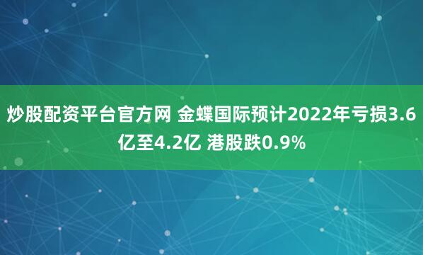 炒股配资平台官方网 金蝶国际预计2022年亏损3.6亿至4.2亿 港股跌0.9%