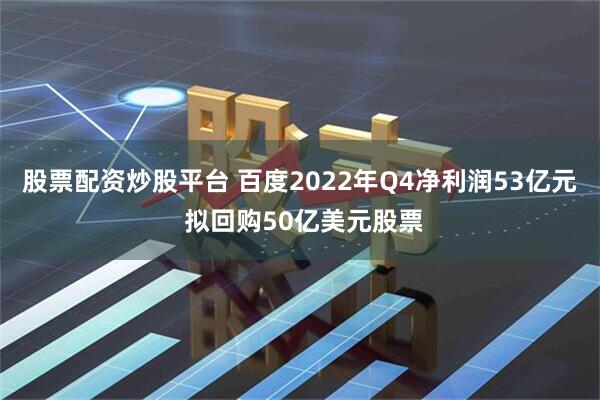 股票配资炒股平台 百度2022年Q4净利润53亿元 拟回购50亿美元股票