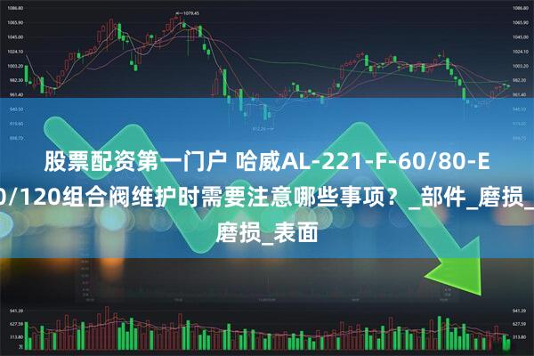 股票配资第一门户 哈威AL-221-F-60/80-E-100/120组合阀维护时需要注意哪些事项？_部件_磨损_表面