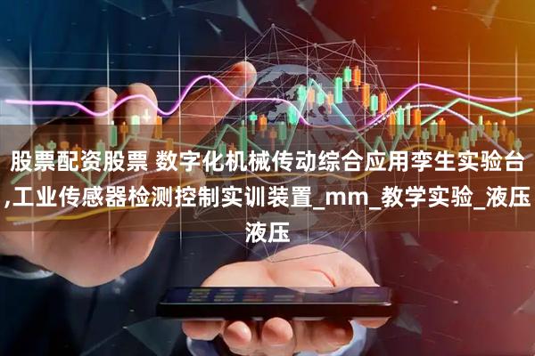 股票配资股票 数字化机械传动综合应用孪生实验台,工业传感器检测控制实训装置_mm_教学实验_液压