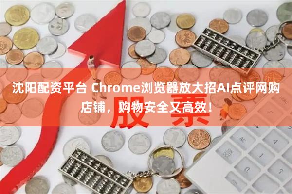沈阳配资平台 Chrome浏览器放大招AI点评网购店铺，购物安全又高效！