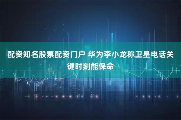 配资知名股票配资门户 华为李小龙称卫星电话关键时刻能保命