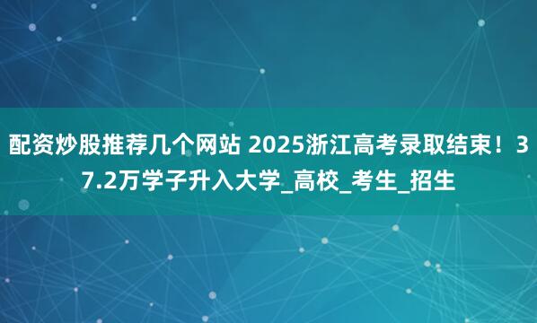 配资炒股推荐几个网站 2025浙江高考录取结束！37.2万学子升入大学_高校_考生_招生