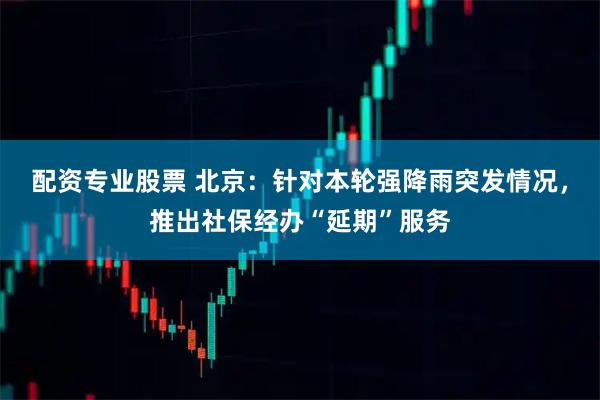 配资专业股票 北京：针对本轮强降雨突发情况，推出社保经办“延期”服务