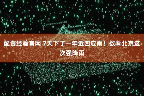 配资经验官网 7天下了一年近四成雨！数看北京这次强降雨