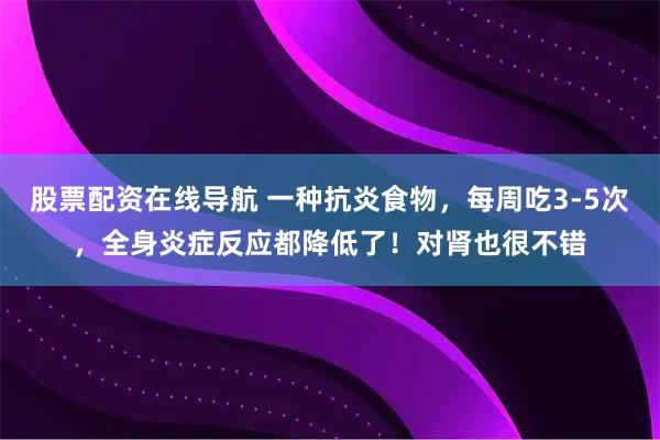 股票配资在线导航 一种抗炎食物，每周吃3-5次，全身炎症反应都降低了！对肾也很不错