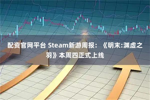 配资官网平台 Steam新游周报：《明末:渊虚之羽》本周四正式上线