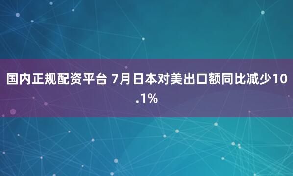 国内正规配资平台 7月日本对美出口额同比减少10.1%