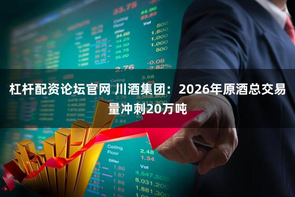 杠杆配资论坛官网 川酒集团：2026年原酒总交易量冲刺20万吨