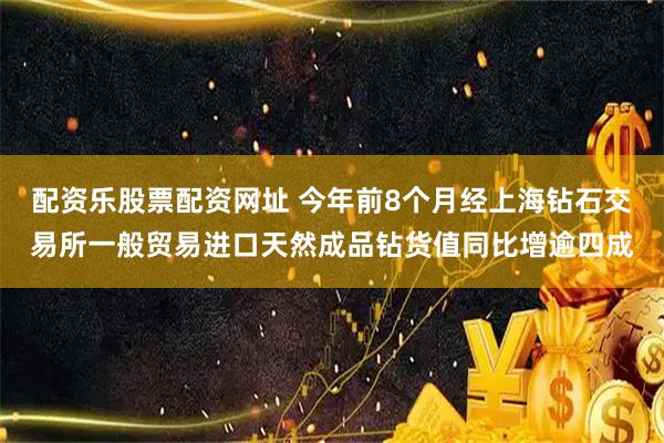 配资乐股票配资网址 今年前8个月经上海钻石交易所一般贸易进口天然成品钻货值同比增逾四成