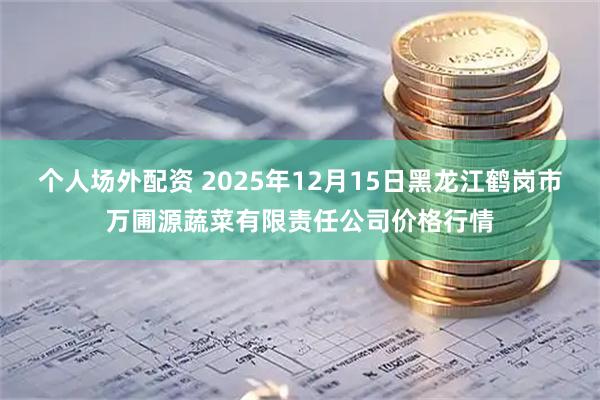 个人场外配资 2025年12月15日黑龙江鹤岗市万圃源蔬菜有限责任公司价格行情