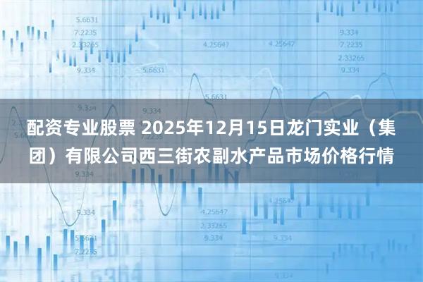 配资专业股票 2025年12月15日龙门实业（集团）有限公司西三街农副水产品市场价格行情