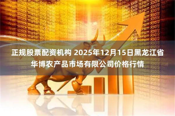 正规股票配资机构 2025年12月15日黑龙江省华博农产品市场有限公司价格行情