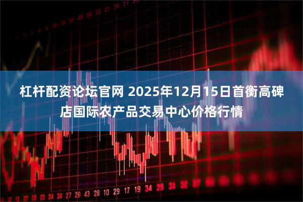 杠杆配资论坛官网 2025年12月15日首衡高碑店国际农产品交易中心价格行情