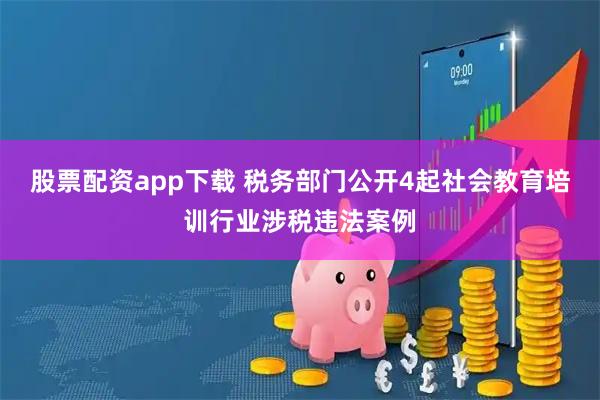 股票配资app下载 税务部门公开4起社会教育培训行业涉税违法案例